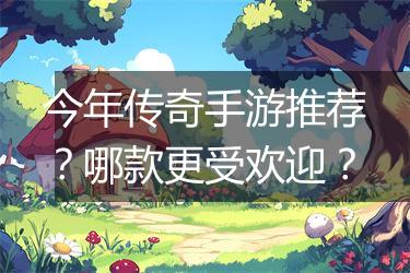 今年传奇手游推荐？哪款更受欢迎？