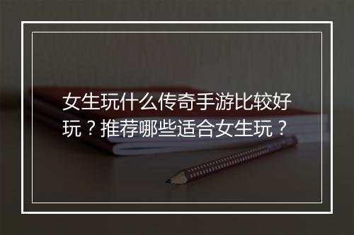 女生玩什么传奇手游比较好玩？推荐哪些适合女生玩？