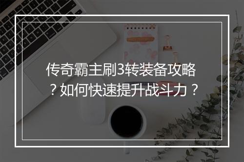 传奇霸主刷3转装备攻略？如何快速提升战斗力？