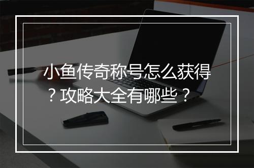 小鱼传奇称号怎么获得？攻略大全有哪些？