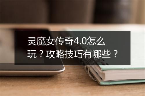 灵魔女传奇4.0怎么玩？攻略技巧有哪些？