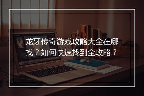 龙牙传奇游戏攻略大全在哪找？如何快速找到全攻略？