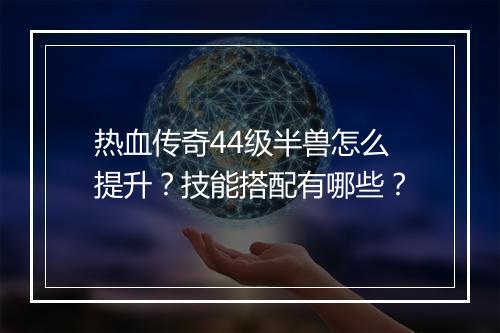 热血传奇44级半兽怎么提升？技能搭配有哪些？