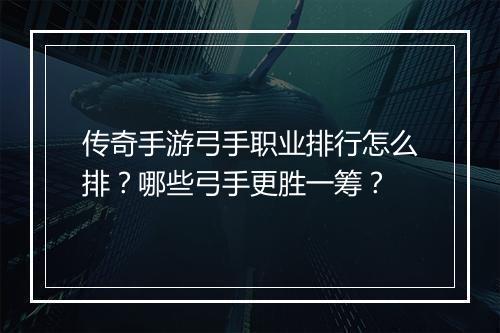 传奇手游弓手职业排行怎么排？哪些弓手更胜一筹？