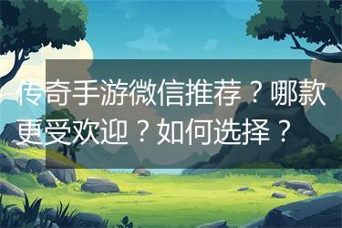 传奇手游微信推荐？哪款更受欢迎？如何选择？