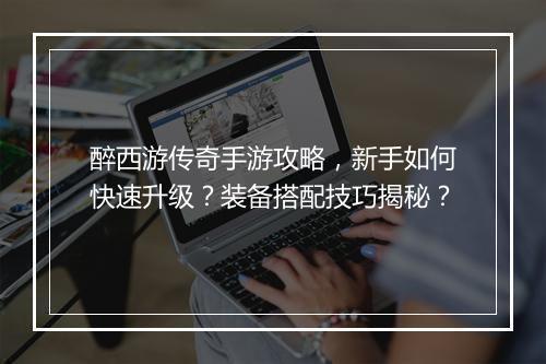 醉西游传奇手游攻略，新手如何快速升级？装备搭配技巧揭秘？