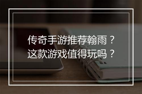 传奇手游推荐翰雨？这款游戏值得玩吗？