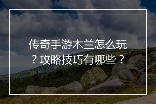 传奇手游木兰怎么玩？攻略技巧有哪些？