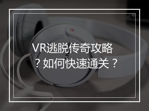VR逃脱传奇攻略？如何快速通关？