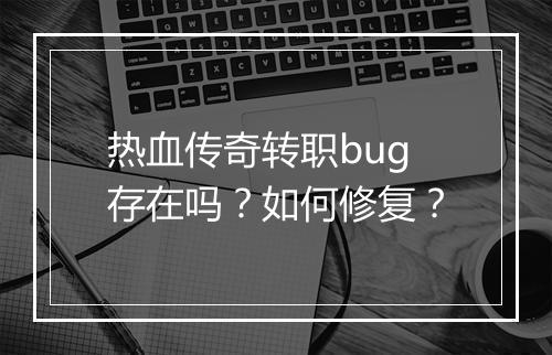 热血传奇转职bug存在吗？如何修复？