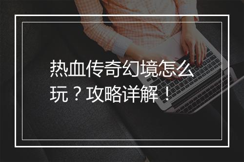 热血传奇幻境怎么玩？攻略详解！