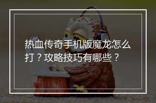 热血传奇手机版魔龙怎么打？攻略技巧有哪些？