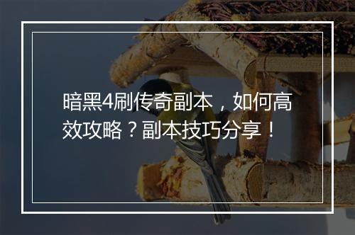 暗黑4刷传奇副本，如何高效攻略？副本技巧分享！