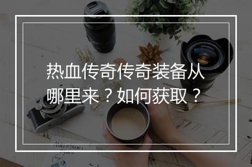 热血传奇传奇装备从哪里来？如何获取？