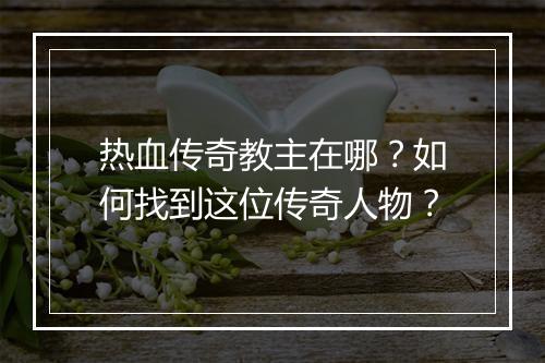 热血传奇教主在哪？如何找到这位传奇人物？