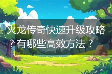 火龙传奇快速升级攻略？有哪些高效方法？