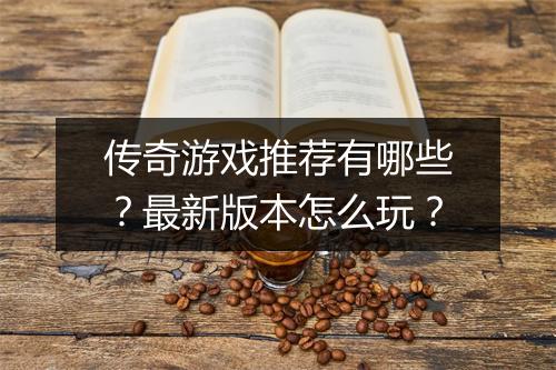 传奇游戏推荐有哪些？最新版本怎么玩？