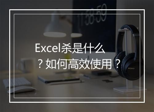 Excel杀是什么？如何高效使用？