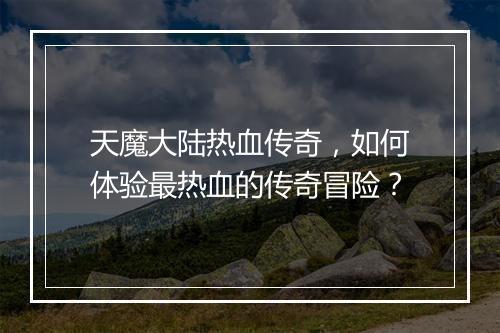 天魔大陆热血传奇，如何体验最热血的传奇冒险？