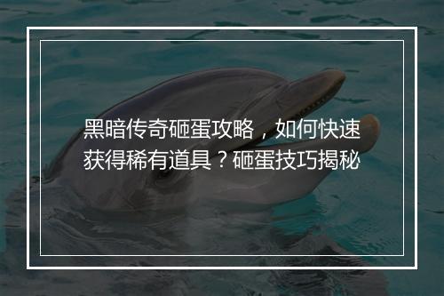 黑暗传奇砸蛋攻略，如何快速获得稀有道具？砸蛋技巧揭秘
