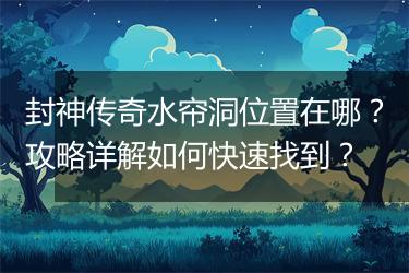 封神传奇水帘洞位置在哪？攻略详解如何快速找到？