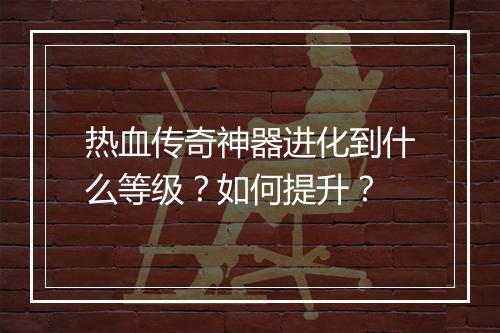 热血传奇神器进化到什么等级？如何提升？