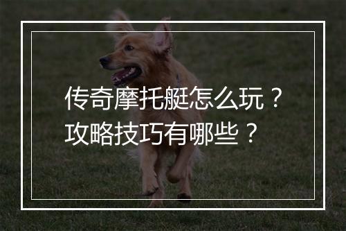 传奇摩托艇怎么玩？攻略技巧有哪些？