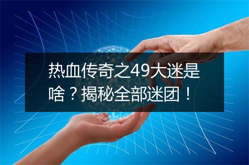 热血传奇之49大迷是啥？揭秘全部迷团！