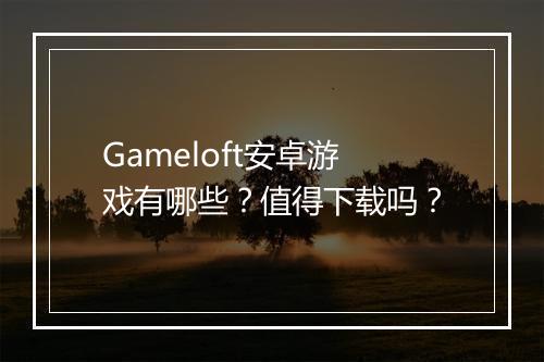 Gameloft安卓游戏有哪些？值得下载吗？
