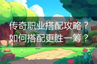 传奇职业搭配攻略？如何搭配更胜一筹？