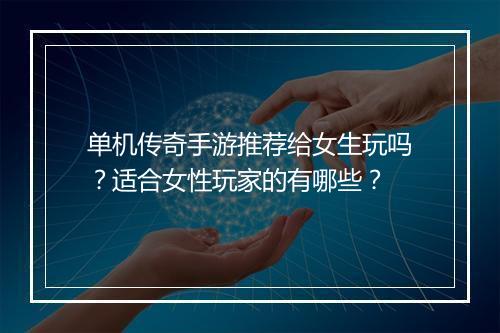 单机传奇手游推荐给女生玩吗？适合女性玩家的有哪些？