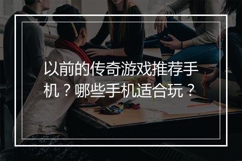 以前的传奇游戏推荐手机？哪些手机适合玩？
