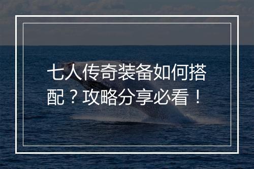 七人传奇装备如何搭配？攻略分享必看！