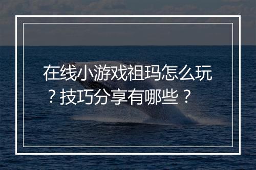 在线小游戏祖玛怎么玩？技巧分享有哪些？