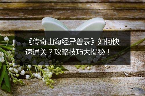 《传奇山海经异兽录》如何快速通关？攻略技巧大揭秘！