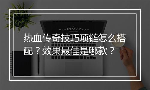 热血传奇技巧项链怎么搭配？效果最佳是哪款？