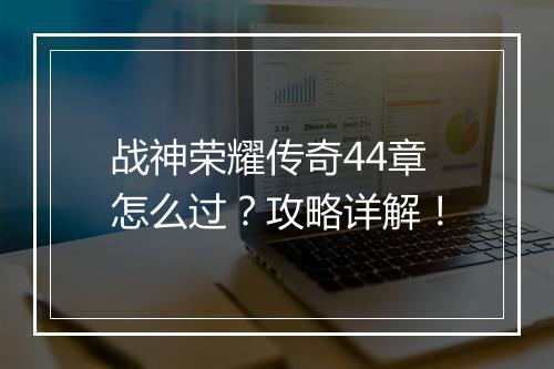 战神荣耀传奇44章怎么过？攻略详解！