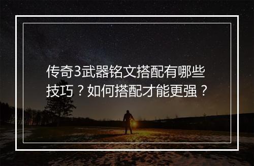 传奇3武器铭文搭配有哪些技巧？如何搭配才能更强？