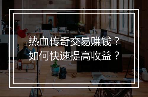 热血传奇交易赚钱？如何快速提高收益？