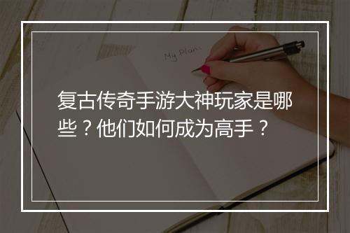 复古传奇手游大神玩家是哪些？他们如何成为高手？