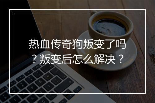 热血传奇狗叛变了吗？叛变后怎么解决？