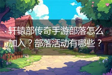 轩辕部传奇手游部落怎么加入？部落活动有哪些？