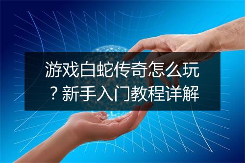 游戏白蛇传奇怎么玩？新手入门教程详解