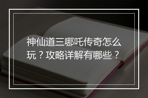 神仙道三哪吒传奇怎么玩？攻略详解有哪些？