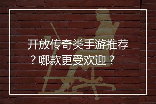 开放传奇类手游推荐？哪款更受欢迎？