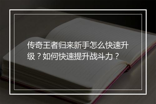 传奇王者归来新手怎么快速升级？如何快速提升战斗力？