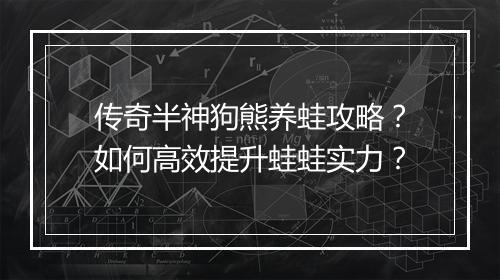 传奇半神狗熊养蛙攻略？如何高效提升蛙蛙实力？