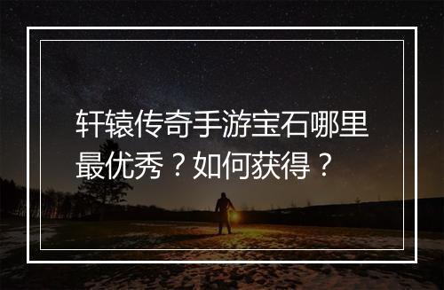 轩辕传奇手游宝石哪里最优秀？如何获得？