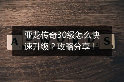 亚龙传奇30级怎么快速升级？攻略分享！