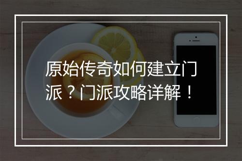 原始传奇如何建立门派？门派攻略详解！
